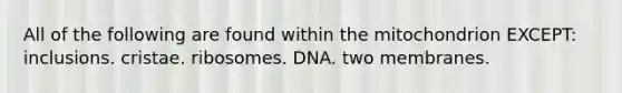 All of the following are found within the mitochondrion EXCEPT: inclusions. cristae. ribosomes. DNA. two membranes.