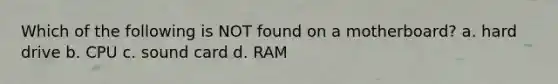 Which of the following is NOT found on a motherboard? a. hard drive b. CPU c. sound card d. RAM