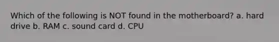 Which of the following is NOT found in the motherboard? a. hard drive b. RAM c. sound card d. CPU