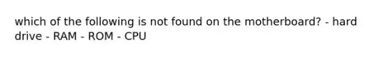 which of the following is not found on the motherboard? - hard drive - RAM - ROM - CPU