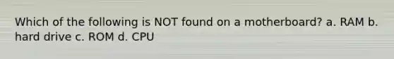 Which of the following is NOT found on a motherboard? a. RAM b. hard drive c. ROM d. CPU