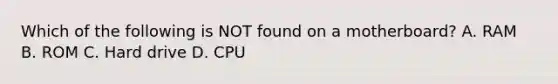 Which of the following is NOT found on a motherboard? A. RAM B. ROM C. Hard drive D. CPU