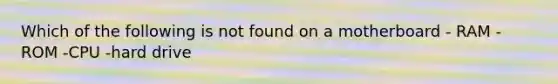 Which of the following is not found on a motherboard - RAM - ROM -CPU -hard drive