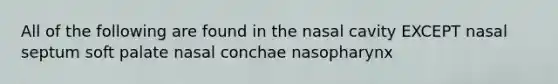 All of the following are found in the nasal cavity EXCEPT nasal septum soft palate nasal conchae nasopharynx