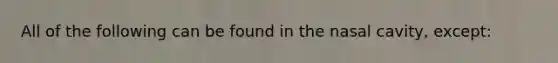 All of the following can be found in the nasal cavity, except: