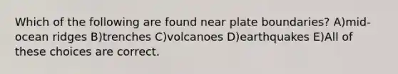 Which of the following are found near plate boundaries? A)mid-ocean ridges B)trenches C)volcanoes D)earthquakes E)All of these choices are correct.