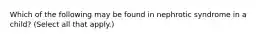 Which of the following may be found in nephrotic syndrome in a child? (Select all that apply.)