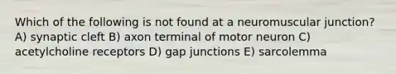 Which of the following is not found at a neuromuscular junction? A) synaptic cleft B) axon terminal of motor neuron C) acetylcholine receptors D) gap junctions E) sarcolemma