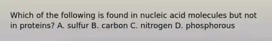 Which of the following is found in nucleic acid molecules but not in proteins? A. sulfur B. carbon C. nitrogen D. phosphorous