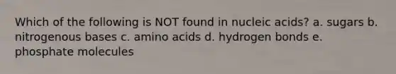 Which of the following is NOT found in nucleic acids? a. sugars b. nitrogenous bases c. amino acids d. hydrogen bonds e. phosphate molecules