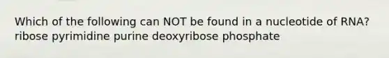 Which of the following can NOT be found in a nucleotide of RNA? ribose pyrimidine purine deoxyribose phosphate