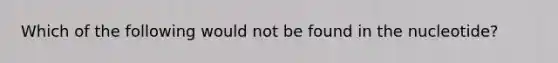 Which of the following would not be found in the nucleotide?