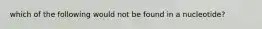 which of the following would not be found in a nucleotide?