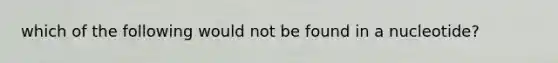 which of the following would not be found in a nucleotide?