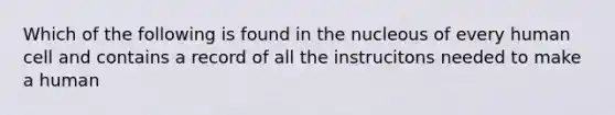 Which of the following is found in the nucleous of every human cell and contains a record of all the instrucitons needed to make a human