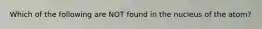 Which of the following are NOT found in the nucleus of the atom?