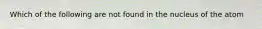 Which of the following are not found in the nucleus of the atom