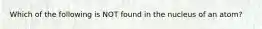 Which of the following is NOT found in the nucleus of an atom?