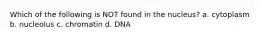 Which of the following is NOT found in the nucleus? a. cytoplasm b. nucleolus c. chromatin d. DNA