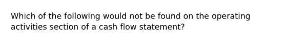 Which of the following would not be found on the operating activities section of a cash flow statement?