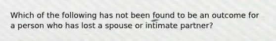 Which of the following has not been found to be an outcome for a person who has lost a spouse or intimate partner?