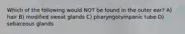 Which of the following would NOT be found in the outer ear? A) hair B) modified sweat glands C) pharyngotympanic tube D) sebaceous glands