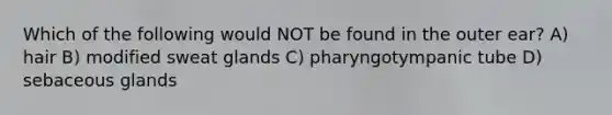 Which of the following would NOT be found in the outer ear? A) hair B) modified sweat glands C) pharyngotympanic tube D) sebaceous glands