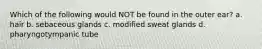 Which of the following would NOT be found in the outer ear? a. hair b. sebaceous glands c. modified sweat glands d. pharyngotympanic tube