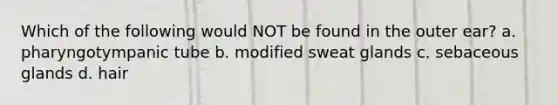 Which of the following would NOT be found in the outer ear? a. pharyngotympanic tube b. modified sweat glands c. sebaceous glands d. hair