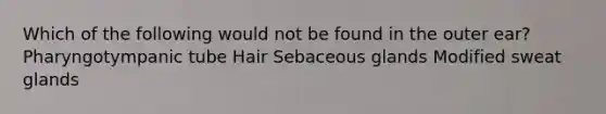 Which of the following would not be found in the outer ear? Pharyngotympanic tube Hair Sebaceous glands Modified sweat glands