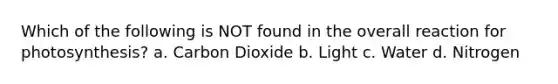 Which of the following is NOT found in the overall reaction for photosynthesis? a. Carbon Dioxide b. Light c. Water d. Nitrogen