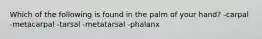 Which of the following is found in the palm of your hand? -carpal -metacarpal -tarsal -metatarsal -phalanx