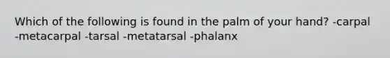 Which of the following is found in the palm of your hand? -carpal -metacarpal -tarsal -metatarsal -phalanx