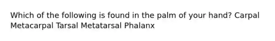 Which of the following is found in the palm of your hand? Carpal Metacarpal Tarsal Metatarsal Phalanx