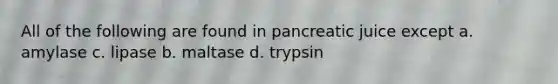 All of the following are found in pancreatic juice except a. amylase c. lipase b. maltase d. trypsin