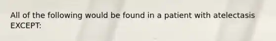 All of the following would be found in a patient with atelectasis EXCEPT: