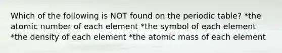 Which of the following is NOT found on the periodic table? *the atomic number of each element *the symbol of each element *the density of each element *the atomic mass of each element