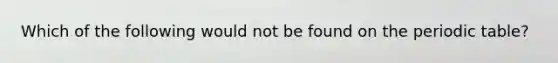 Which of the following would not be found on the periodic table?