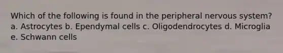 Which of the following is found in the peripheral nervous system? a. Astrocytes b. Ependymal cells c. Oligodendrocytes d. Microglia e. Schwann cells