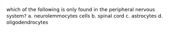 which of the following is only found in the peripheral nervous system? a. neurolemmocytes cells b. spinal cord c. astrocytes d. oligodendrocytes