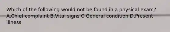 Which of the following would not be found in a physical exam? A.Chief complaint B.Vital signs C.General condition D.Present illness