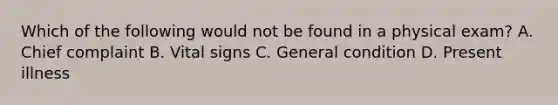 Which of the following would not be found in a physical exam? A. Chief complaint B. Vital signs C. General condition D. Present illness