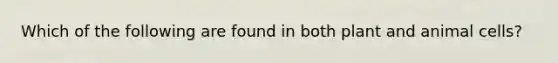 Which of the following are found in both plant and animal cells?