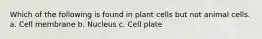 Which of the following is found in plant cells but not animal cells. a. Cell membrane b. Nucleus c. Cell plate