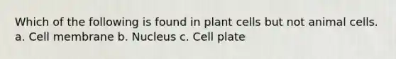 Which of the following is found in plant cells but not animal cells. a. Cell membrane b. Nucleus c. Cell plate