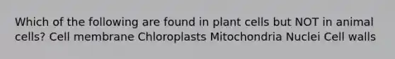 Which of the following are found in plant cells but NOT in animal cells? Cell membrane Chloroplasts Mitochondria Nuclei Cell walls