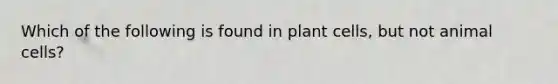 Which of the following is found in plant cells, but not animal cells?