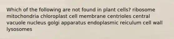 Which of the following are not found in plant cells? ribosome mitochondria chloroplast cell membrane centrioles central vacuole nucleus golgi apparatus endoplasmic reiculum cell wall lysosomes