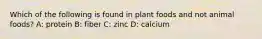 Which of the following is found in plant foods and not animal foods? A: protein B: fiber C: zinc D: calcium