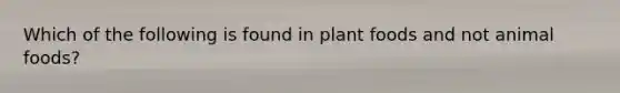 Which of the following is found in plant foods and not animal foods?